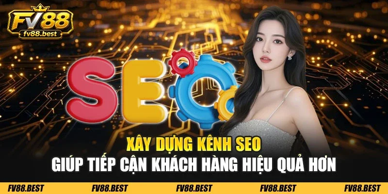 Xây dựng kênh SEO giúp tiếp cận khách hàng hiệu quả hơn