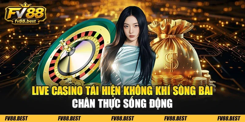 Live Casino tái hiện không khí sòng bài chân thực sống động