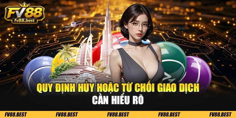 Quy định hủy hoặc từ chối giao dịch cần hiểu rõ